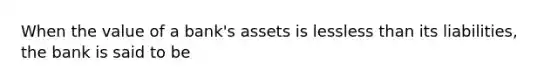 When the value of a​ bank's assets is lessless than its​ liabilities, the bank is said to be​