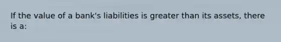 If the value of a bank's liabilities is greater than its assets, there is a: