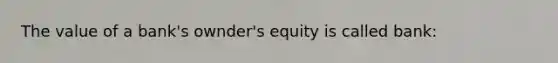 The value of a bank's ownder's equity is called bank: