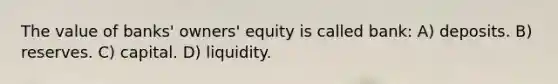 The value of banks' owners' equity is called bank: A) deposits. B) reserves. C) capital. D) liquidity.