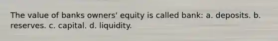 The value of banks owners' equity is called bank: a. deposits. b. reserves. c. capital. d. liquidity.