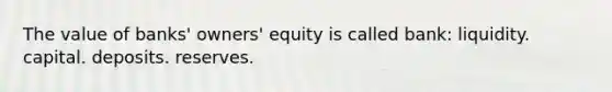 The value of banks' owners' equity is called bank: liquidity. capital. deposits. reserves.