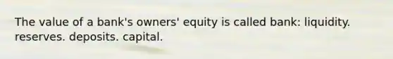 The value of a bank's owners' equity is called bank: liquidity. reserves. deposits. capital.