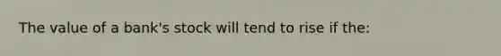 The value of a bank's stock will tend to rise if the: