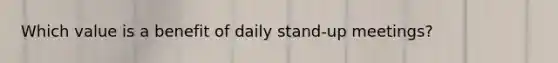 Which value is a benefit of daily stand-up meetings?