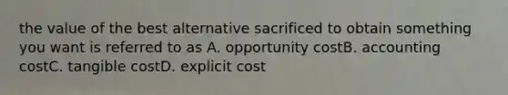 the value of the best alternative sacrificed to obtain something you want is referred to as A. opportunity costB. accounting costC. tangible costD. explicit cost