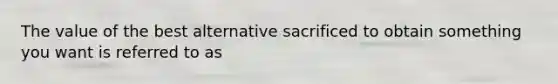 The value of the best alternative sacrificed to obtain something you want is referred to as