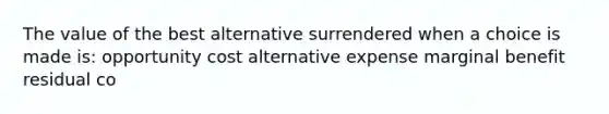 The value of the best alternative surrendered when a choice is made is: opportunity cost alternative expense marginal benefit residual co