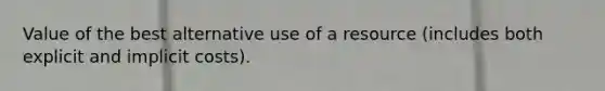 Value of the best alternative use of a resource (includes both explicit and implicit costs).