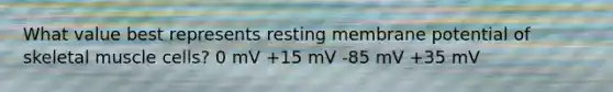 What value best represents resting membrane potential of skeletal muscle cells? 0 mV +15 mV -85 mV +35 mV