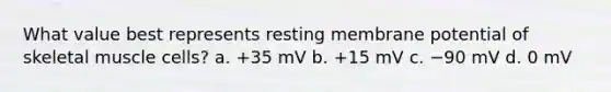 What value best represents resting membrane potential of skeletal muscle cells? a. +35 mV b. +15 mV c. −90 mV d. 0 mV