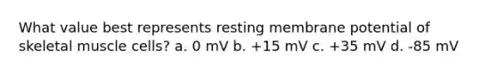 What value best represents resting membrane potential of skeletal muscle cells? a. 0 mV b. +15 mV c. +35 mV d. -85 mV