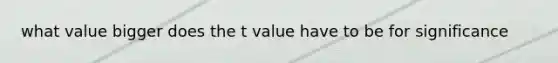 what value bigger does the t value have to be for significance