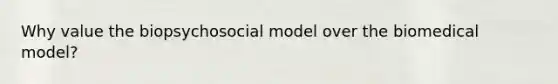 Why value the biopsychosocial model over the biomedical model?