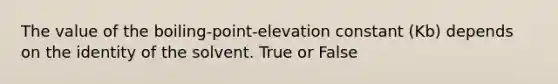 The value of the boiling-point-elevation constant (Kb) depends on the identity of the solvent. True or False