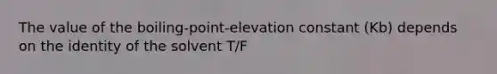 The value of the boiling-point-elevation constant (Kb) depends on the identity of the solvent T/F