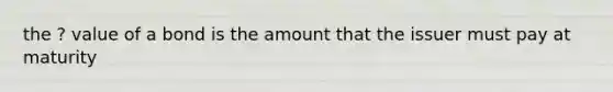 the ? value of a bond is the amount that the issuer must pay at maturity