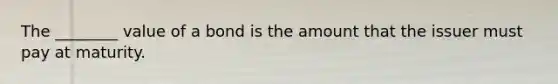 The ________ value of a bond is the amount that the issuer must pay at maturity.