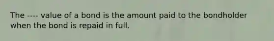 The ---- value of a bond is the amount paid to the bondholder when the bond is repaid in full.