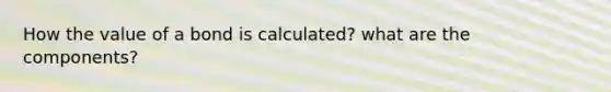 How the value of a bond is calculated? what are the components?