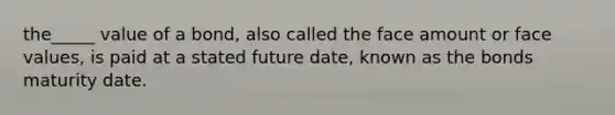 the_____ value of a bond, also called the face amount or face values, is paid at a stated future date, known as the bonds maturity date.