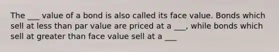 The ___ value of a bond is also called its face value. Bonds which sell at less than par value are priced at a ___, while bonds which sell at greater than face value sell at a ___