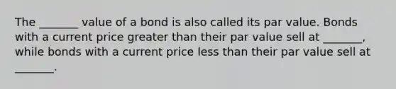 The _______ value of a bond is also called its par value. Bonds with a current price greater than their par value sell at _______, while bonds with a current price less than their par value sell at _______.