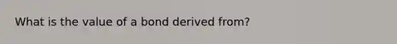 What is the value of a bond derived from?