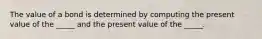 The value of a bond is determined by computing the present value of the _____ and the present value of the _____.