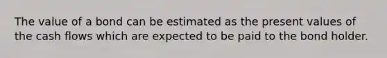 The value of a bond can be estimated as the present values of the cash flows which are expected to be paid to the bond holder.