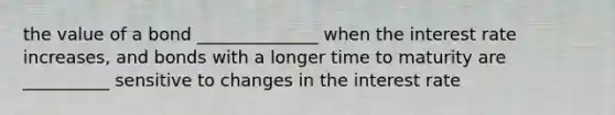 the value of a bond ______________ when the interest rate increases, and bonds with a longer time to maturity are __________ sensitive to changes in the interest rate