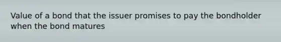 Value of a bond that the issuer promises to pay the bondholder when the bond matures