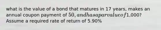 what is the value of a bond that matures in 17 years, makes an annual coupon payment of 50, and has a par value of1,000? Assume a required rate of return of 5.90%