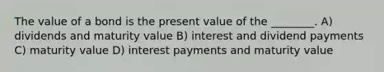 The value of a bond is the present value of the ________. A) dividends and maturity value B) interest and dividend payments C) maturity value D) interest payments and maturity value