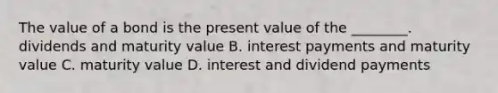 The value of a bond is the present value of the​ ________. dividends and maturity value B. interest payments and maturity value C. maturity value D. interest and dividend payments