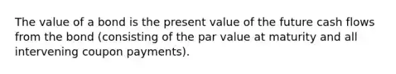 The value of a bond is the present value of the future cash flows from the bond (consisting of the par value at maturity and all intervening coupon payments).