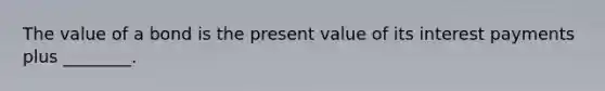 The value of a bond is the present value of its interest payments plus​ ________.