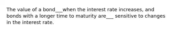 The value of a bond___when the interest rate increases, and bonds with a longer time to maturity are___ sensitive to changes in the interest rate.