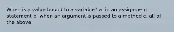 When is a value bound to a variable? a. in an assignment statement b. when an argument is passed to a method c. all of the above