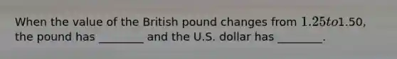 When the value of the British pound changes from 1.25 to1.50, the pound has ________ and the U.S. dollar has ________.