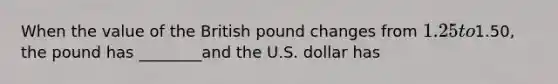 When the value of the British pound changes from 1.25 to1.50, the pound has ________and the U.S. dollar has