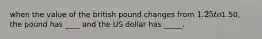 when the value of the british pound changes from 1.25 to1.50, the pound has ____ and the US dollar has _____.