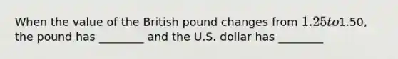 When the value of the British pound changes from 1.25 to1.50, the pound has ________ and the U.S. dollar has ________