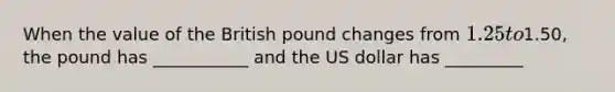 When the value of the British pound changes from 1.25 to1.50, the pound has ___________ and the US dollar has _________