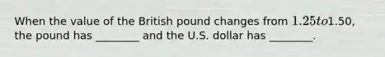 When the value of the British pound changes from​ 1.25 to​1.50, the pound has​ ________ and the U.S. dollar has​ ________.