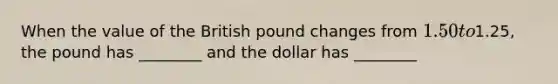 When the value of the British pound changes from 1.50 to1.25, the pound has ________ and the dollar has ________