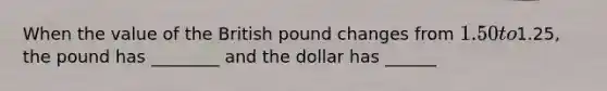 When the value of the British pound changes from 1.50 to1.25, the pound has ________ and the dollar has ______