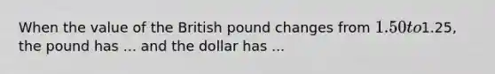 When the value of the British pound changes from​ 1.50 to​1.25, the pound has ... and the dollar has ...