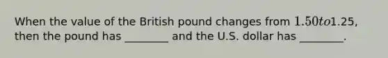 When the value of the British pound changes from 1.50 to1.25, then the pound has ________ and the U.S. dollar has ________.