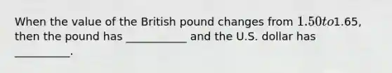 When the value of the British pound changes from 1.50 to1.65, then the pound has ___________ and the U.S. dollar has __________.